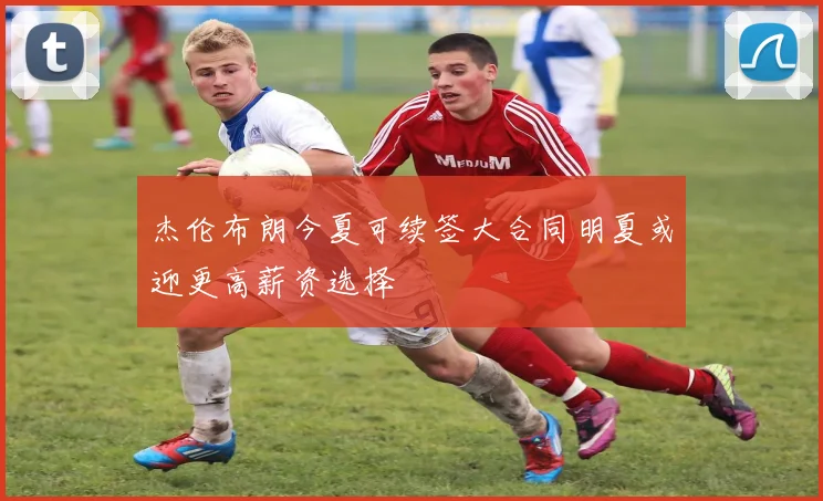 杰伦布朗今夏可续签大合同明夏或迎更高薪资选择