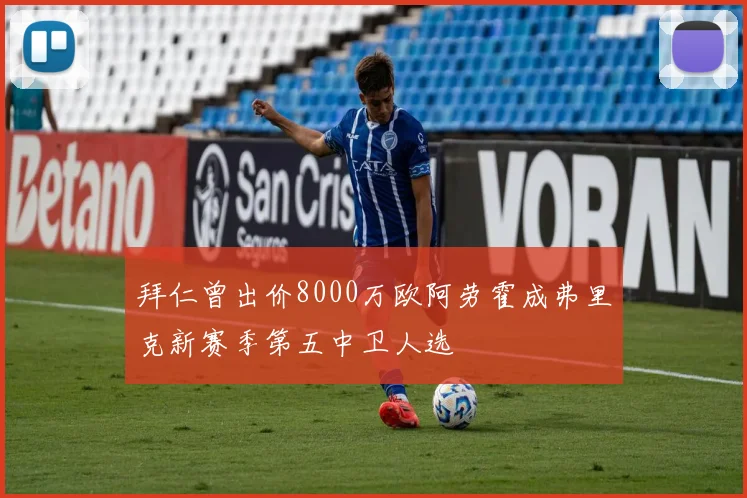 拜仁曾出价8000万欧阿劳霍成弗里克新赛季第五中卫人选