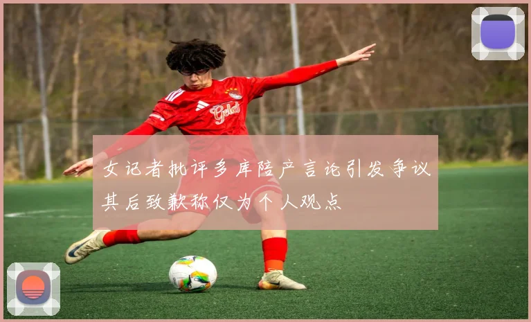 女记者批评多库陪产言论引发争议其后致歉称仅为个人观点