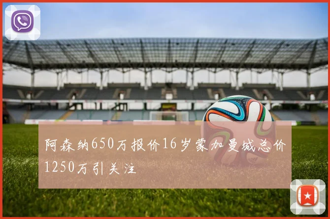 阿森纳650万报价16岁蒙加曼城总价1250万引关注