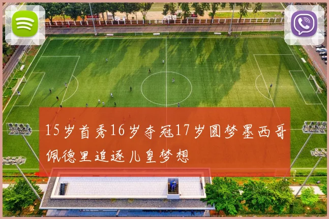 15岁首秀16岁夺冠17岁圆梦墨西哥佩德里追逐儿皇梦想