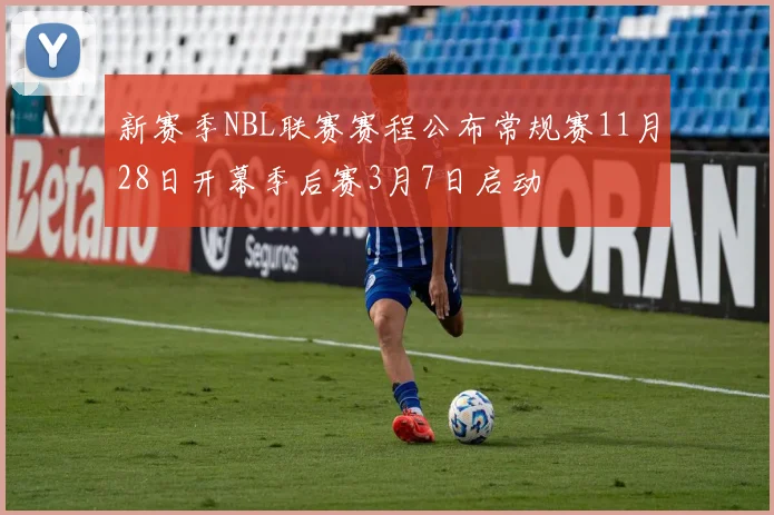 新赛季NBL联赛赛程公布常规赛11月28日开幕季后赛3月7日启动