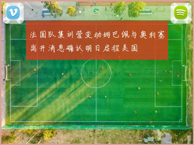 法国队集训营变动姆巴佩与奥利塞离开消息确认明日启程美国
