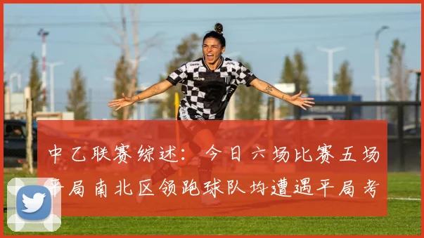 中乙联赛综述：今日六场比赛五场平局南北区领跑球队均遭遇平局考验