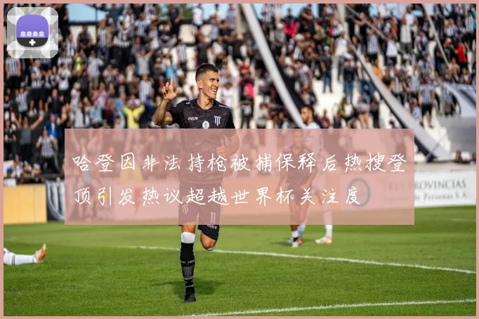 哈登因非法持枪被捕保释后热搜登顶引发热议超越世界杯关注度