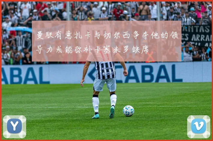 曼联有意扎卡与切尔西争夺他的领导力或能弥补卡塞米罗缺席
