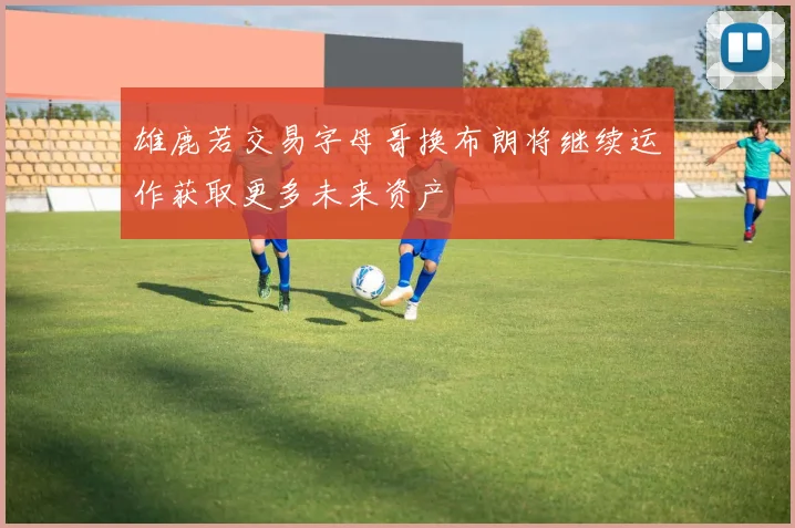 雄鹿若交易字母哥换布朗将继续运作获取更多未来资产