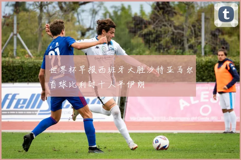 世界杯早报西班牙大胜沙特亚马尔首球比利时十人平伊朗