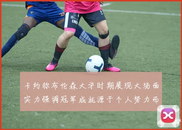 卡约称布伦森大学时期展现大场面实力强调冠军成就源于个人努力而非抱团