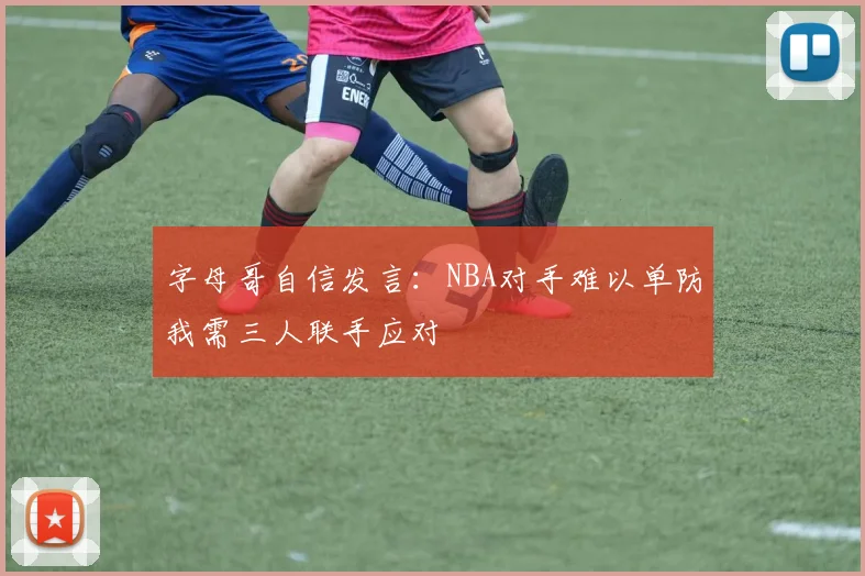 字母哥自信发言：NBA对手难以单防我需三人联手应对
